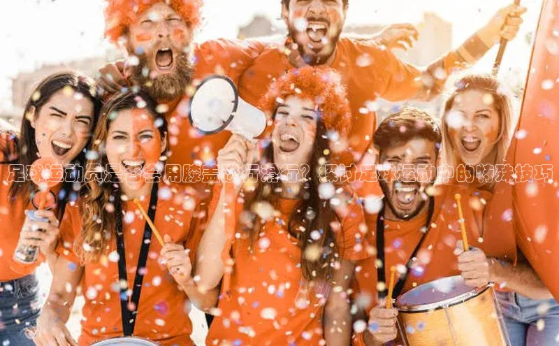 南宫28ng娱乐平台游戏特色百度技术学院足球运动员是否会用膝盖进行滑行？探讨足球运动中的特殊技巧