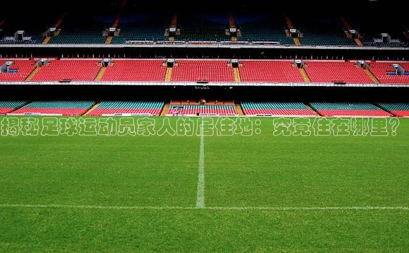 NG相信品牌的力量官网百度大脑揭秘足球运动员家人的居住地：究竟住在哪里？