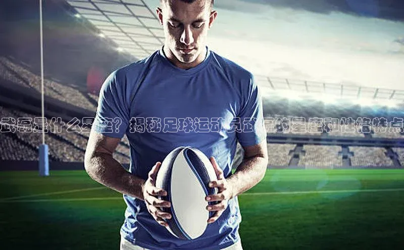 NG体育·南宫官方网站网易武磊是什么星座？揭秘足球运动员武磊的星座和性格特点