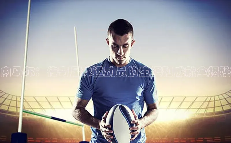 南宫28ng娱乐平台游戏特色百度Apollo内马尔：传奇足球运动员的生涯和成就全揭秘