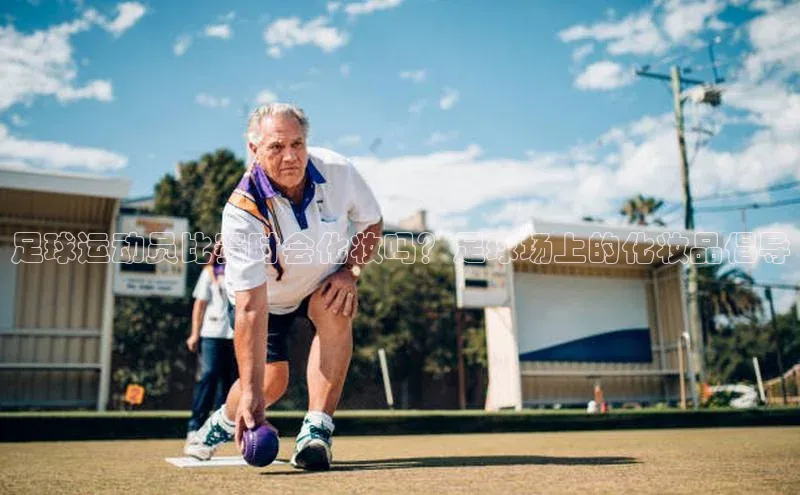 NG.28.66百度集团足球运动员比赛时会化妆吗？足球场上的化妆品倡导