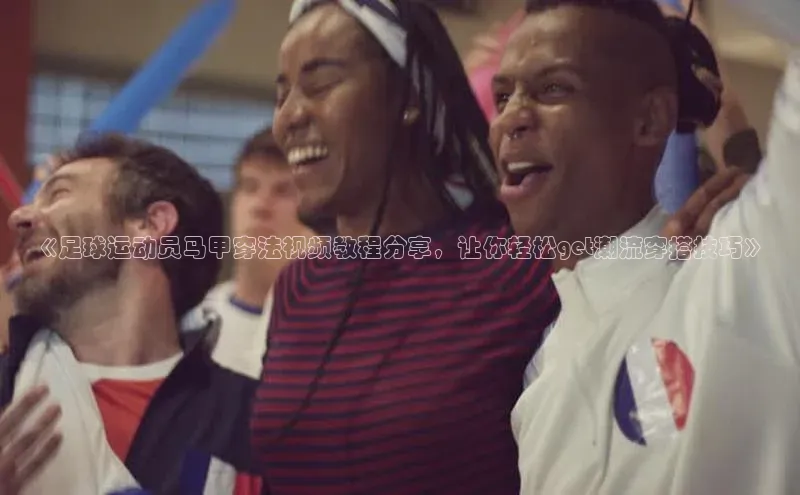 NG28.666官网版爱慕股份《足球运动员马甲穿法视频教程分享，让你轻松get潮流穿搭技巧》