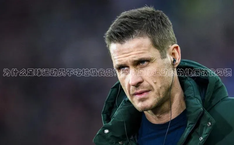 ng南宫国际app入口注册猫眼为什么足球运动员不吃垃圾食品？探讨足球运动员的健康饮食习惯