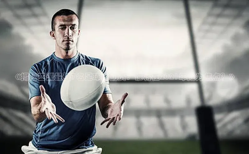 NG28·南宫体育度小满理财《揭秘亚洲最强7名足球运动员：谁将在2021年成为焦点？》