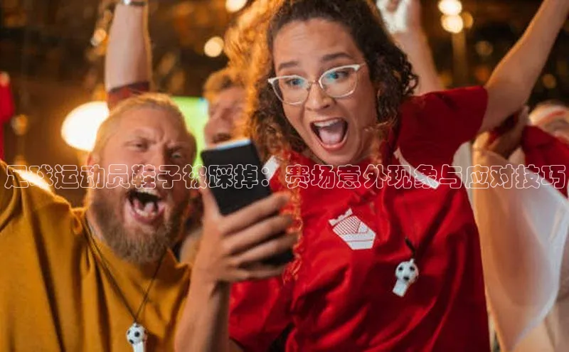 南宫28相信品牌的力量挪威主权基金足球运动员鞋子被踩掉：赛场意外现象与应对技巧