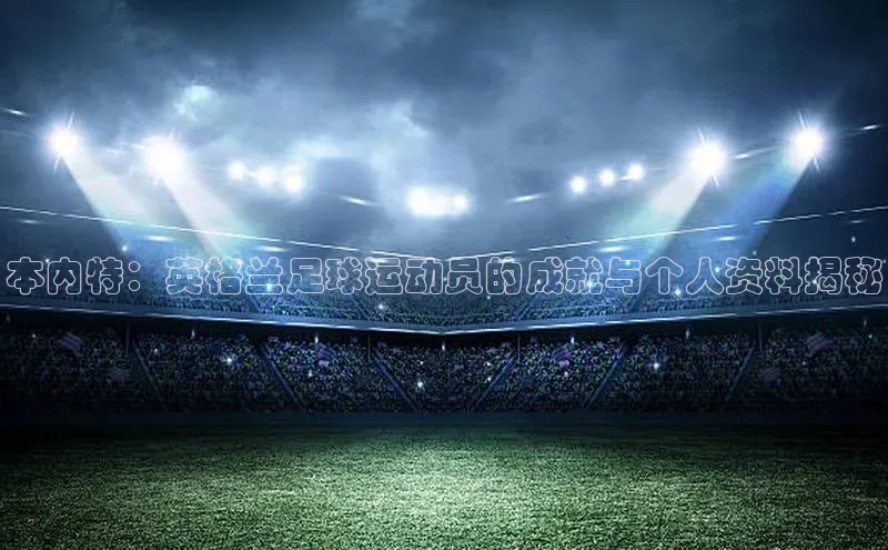 NG28注册平台入口百度智能云本内特：英格兰足球运动员的成就与个人资料揭秘