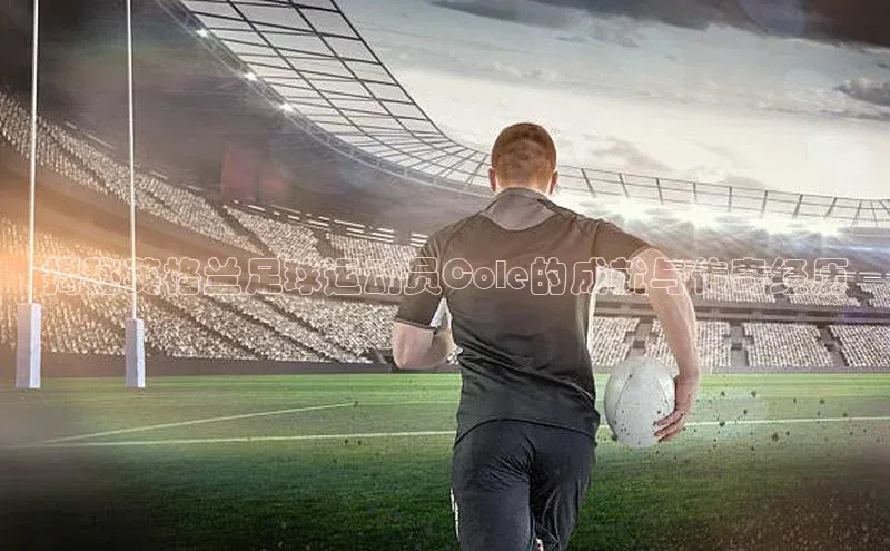 南宫体育极氪智能科技揭秘英格兰足球运动员Cole的成就与传奇经历