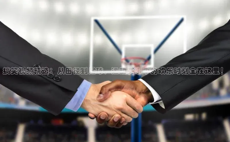 南宫28ng娱乐平台游戏特色百度Apollo搞笑视频精选：从田径到足球，运动赛事中的欢乐时刻全在这里！