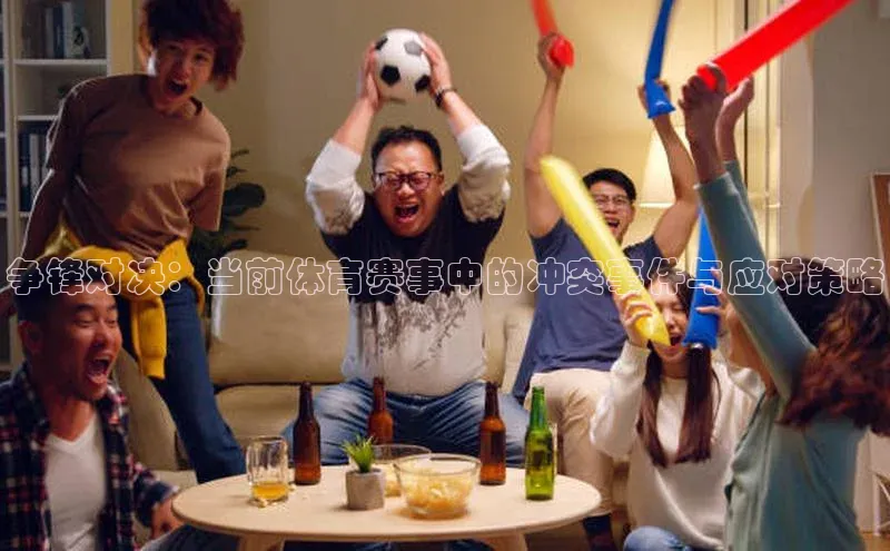 ng.28注册官网同程争锋对决：当前体育赛事中的冲突事件与应对策略