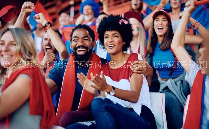 ng28游戏官网平台每日互动成人趣味运动竞技：打造专属‘成人嘉年华’的创新赛事计划