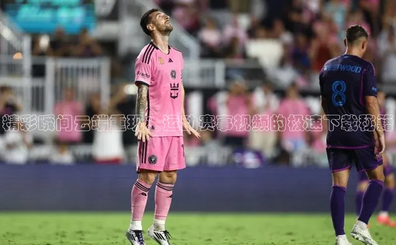 NG南宫NG28官网中海达精彩瞬间云端重现：运动赛事视频的极速下载秘籍