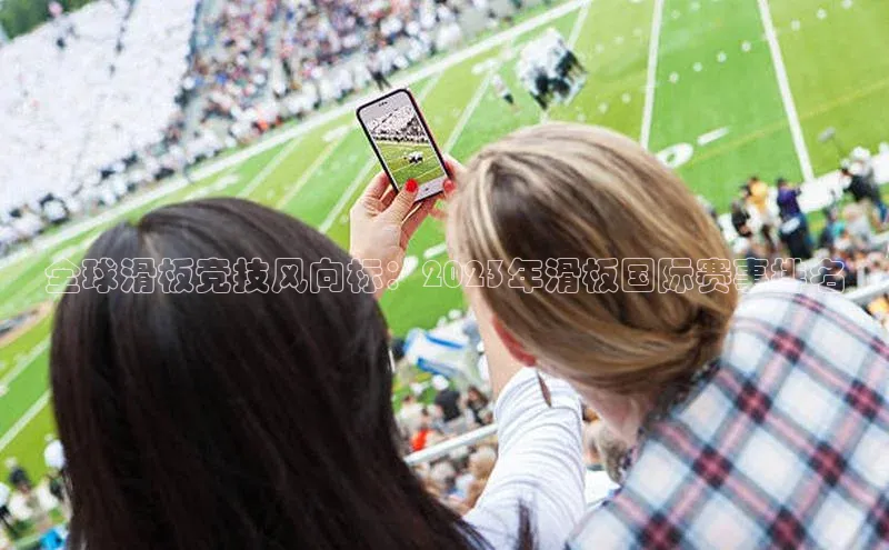 全球滑板竞技风向标：2023年滑板国际赛事排名