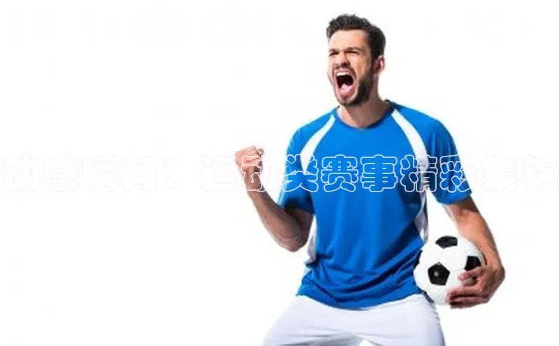 动感瞬间：运动类赛事精彩集锦