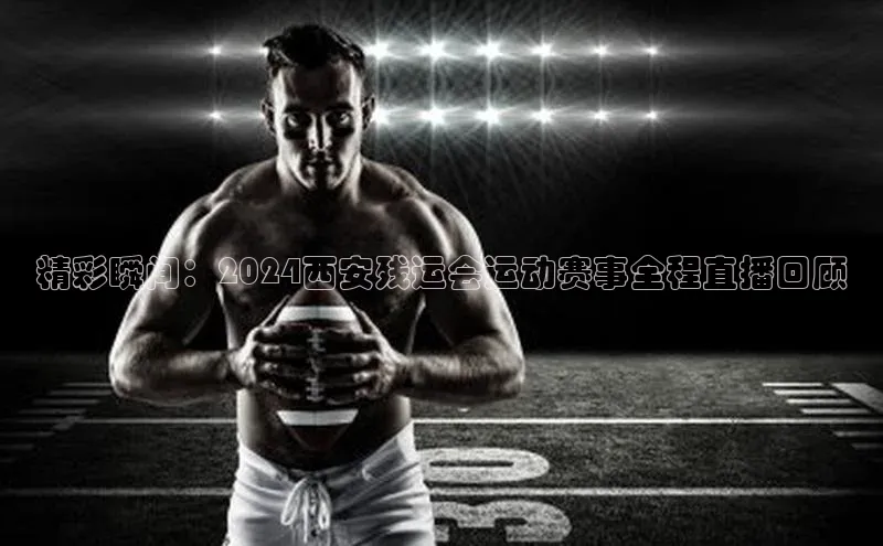 精彩瞬间：2024西安残运会运动赛事全程直播回顾