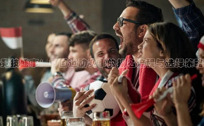 竞技盛事：中国运动赛事的报名流程与选择策略