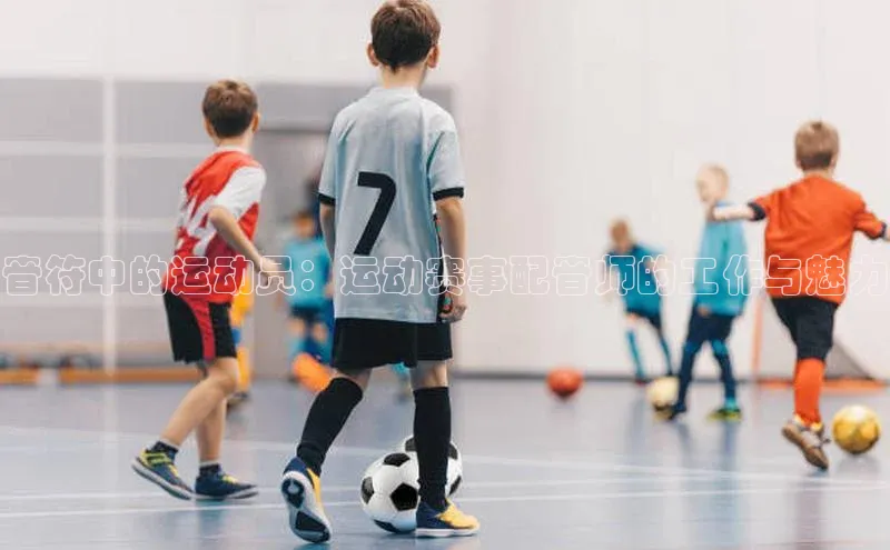 音符中的运动员：运动赛事配音师的工作与魅力