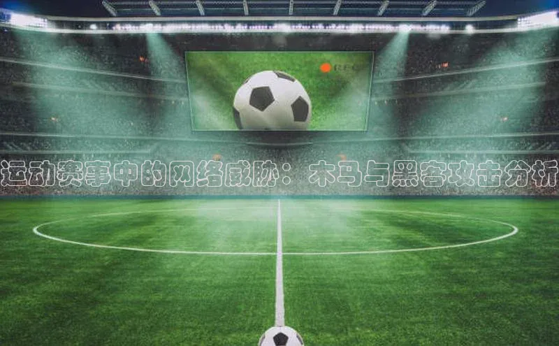 运动赛事中的网络威胁：木马与黑客攻击分析