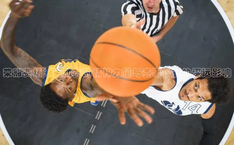 荣耀赛场：运动员的精神力量与赛事仪式的深远影响