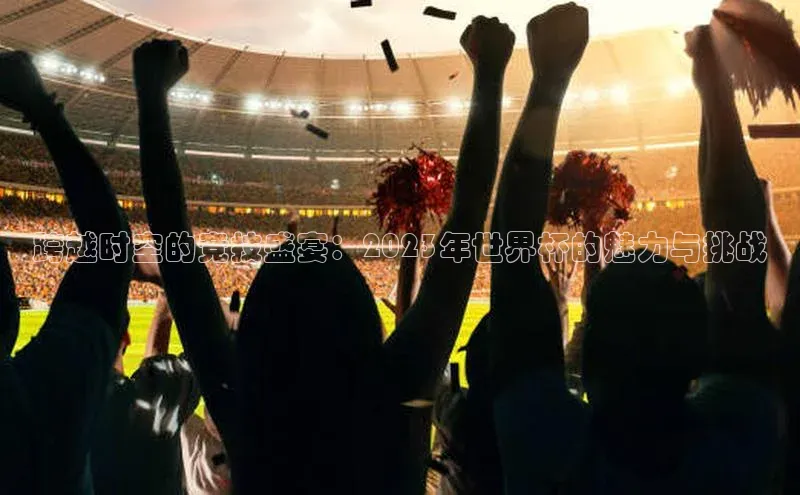跨越时空的竞技盛宴：2023年世界杯的魅力与挑战