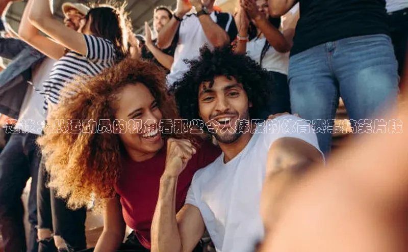 趣谈：从运动员的视角看那些令人捧腹的体育赛事搞笑片段