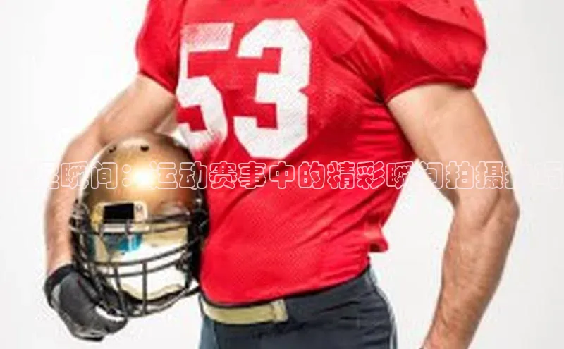 捕捉瞬间：运动赛事中的精彩瞬间拍摄技巧