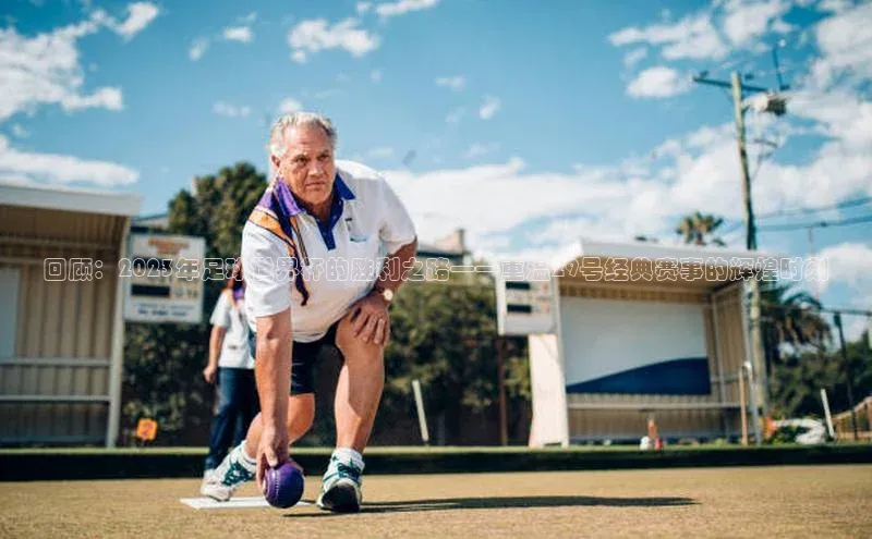 回顾：2023年足球世界杯的胜利之路——重温29号经典赛事的辉煌时刻