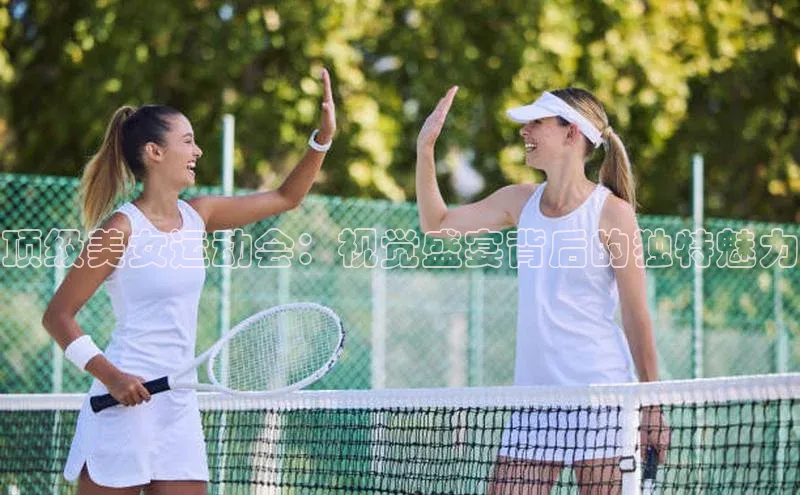 顶级美女运动会：视觉盛宴背后的独特魅力