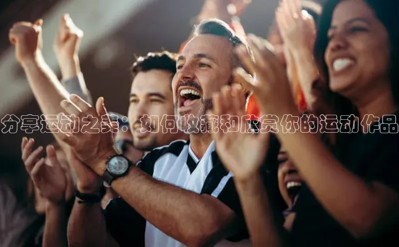 分享运动之美：如何收藏和欣赏你的运动作品