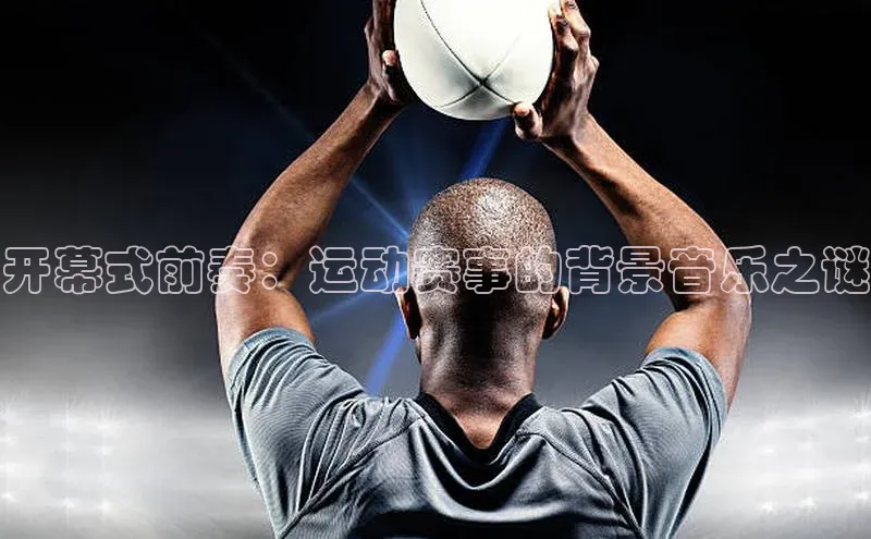 开幕式前奏：运动赛事的背景音乐之谜
