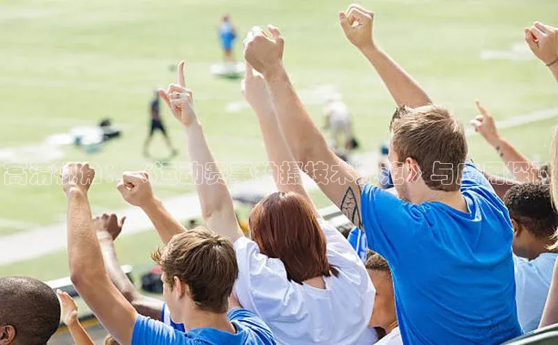 高清视角：《运动赛事拍摄技术规范》与应用探讨