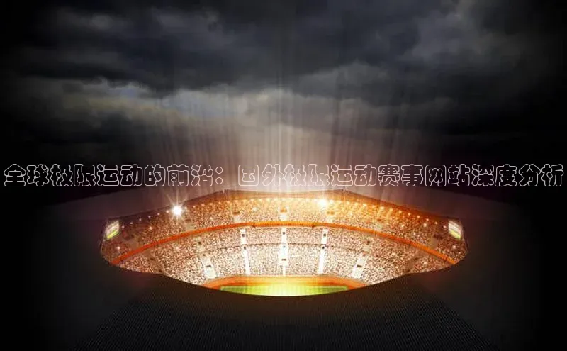 全球极限运动的前沿：国外极限运动赛事网站深度分析