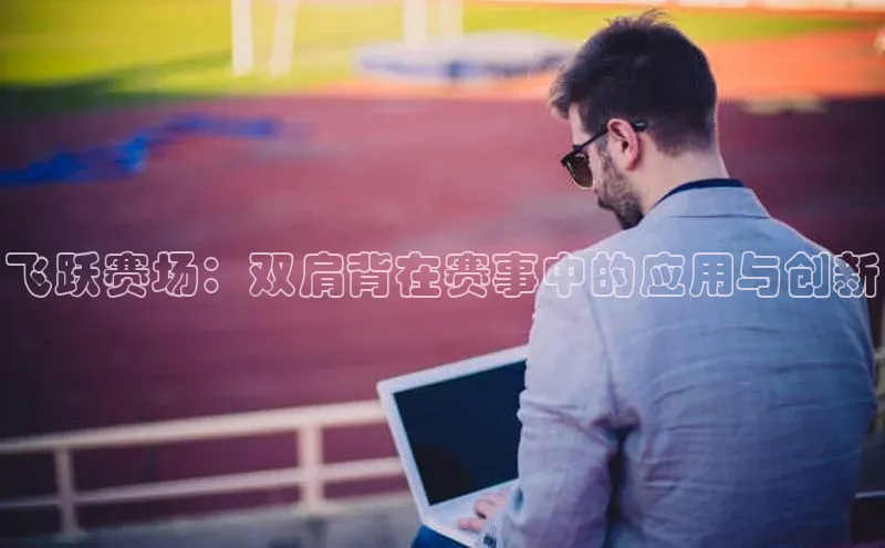 飞跃赛场：双肩背在赛事中的应用与创新