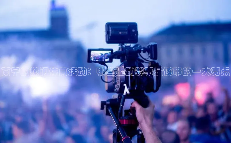 南宁的热门体育活动：哪些运动赛事是该市的一大亮点