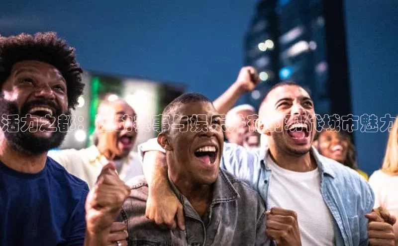 活力之都：运动赛事与娱乐并存的现代城市魅力