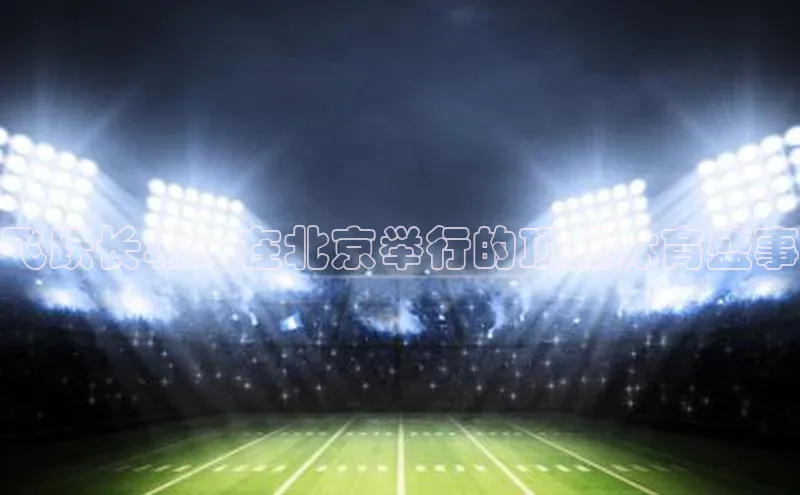 飞跃长城：在北京举行的顶级体育盛事